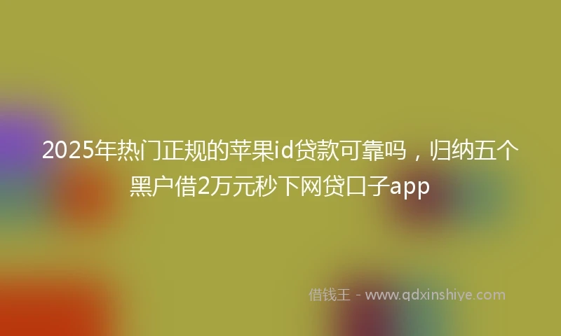 2025年热门正规的苹果id贷款可靠吗，归纳五个黑户借2万元秒下网贷口子app