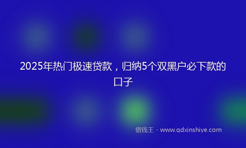 2025年热门极速贷款，归纳5个双黑户必下款的口子