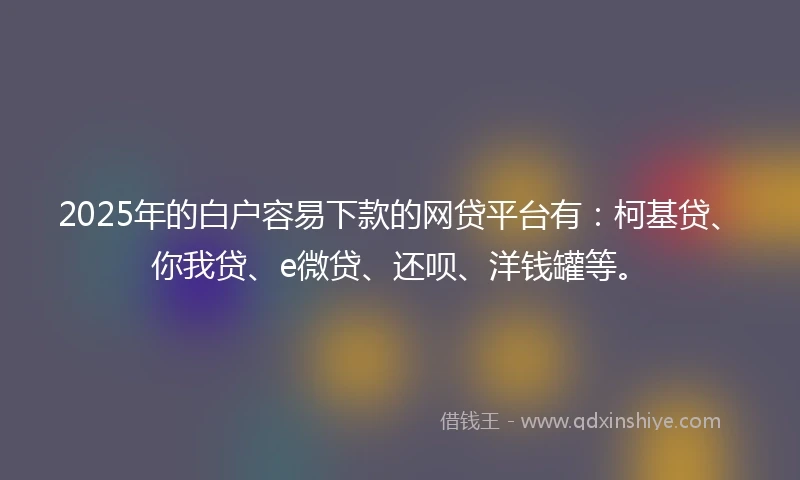 2025年的白户容易下款的网贷平台有：柯基贷、你我贷、e微贷、还呗、洋钱罐等。