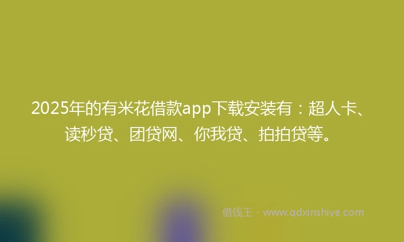 2025年的有米花借款app下载安装有：超人卡、读秒贷、团贷网、你我贷、拍拍贷等。