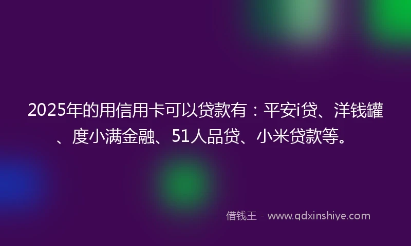 2025年的用信用卡可以贷款有：平安i贷、洋钱罐、度小满金融、51人品贷、小米贷款等。