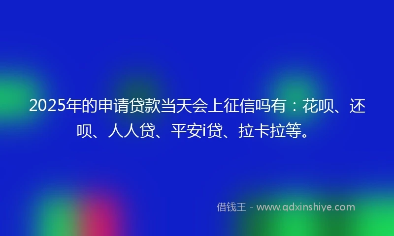 2025年的申请贷款当天会上征信吗有：花呗、还呗、人人贷、平安i贷、拉卡拉等。