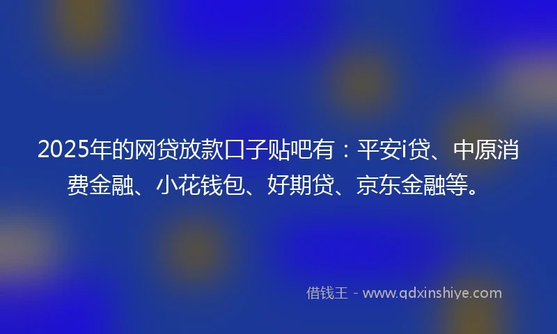 2025年的网贷放款口子贴吧有：平安i贷、中原消费金融、小花钱包、好期贷、京东金融等。