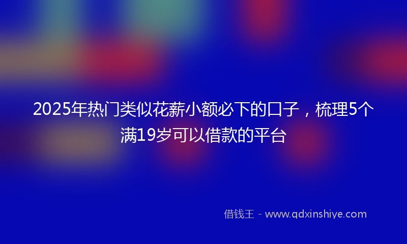 2025年热门类似花薪小额必下的口子，梳理5个满19岁可以借款的平台