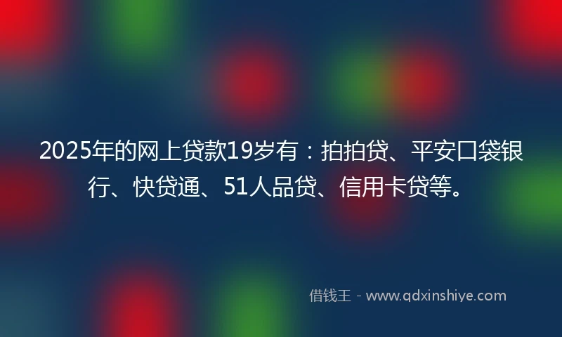 2025年的网上贷款19岁有：拍拍贷、平安口袋银行、快贷通、51人品贷、信用卡贷等。