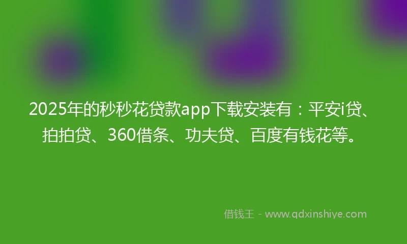 2025年的秒秒花贷款app下载安装有：平安i贷、拍拍贷、360借条、功夫贷、百度有钱花等。