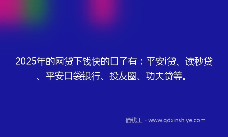 2025年的网贷下钱快的口子有：平安i贷、读秒贷、平安口袋银行、投友圈、功夫贷等。