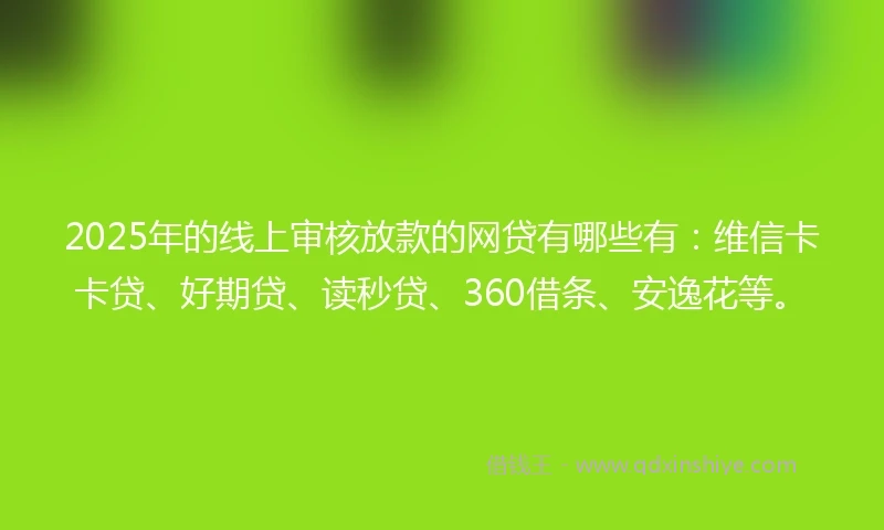 2025年的线上审核放款的网贷有哪些有：维信卡卡贷、好期贷、读秒贷、360借条、安逸花等。