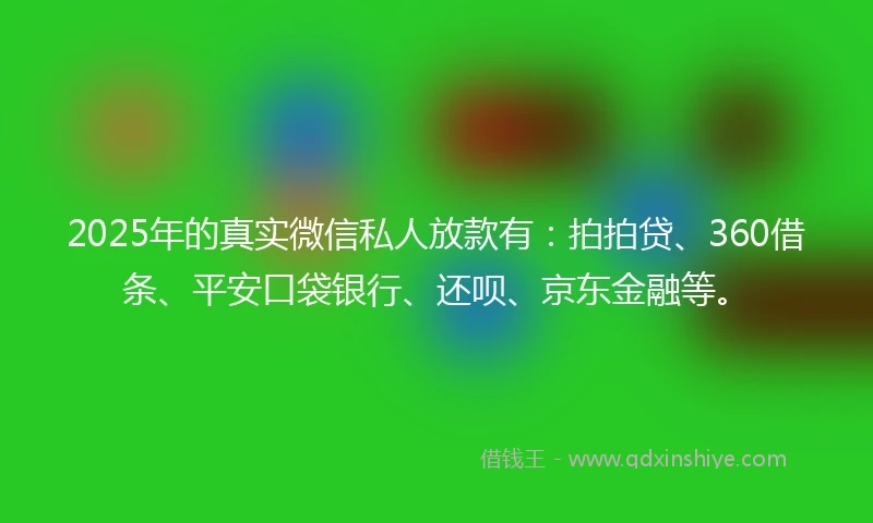 2025年的真实微信私人放款有：拍拍贷、360借条、平安口袋银行、还呗、京东金融等。