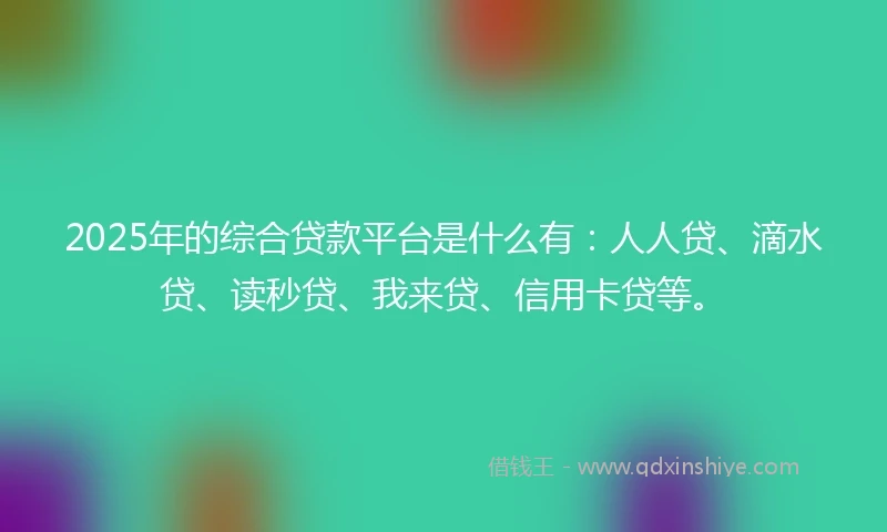 2025年的综合贷款平台是什么有：人人贷、滴水贷、读秒贷、我来贷、信用卡贷等。