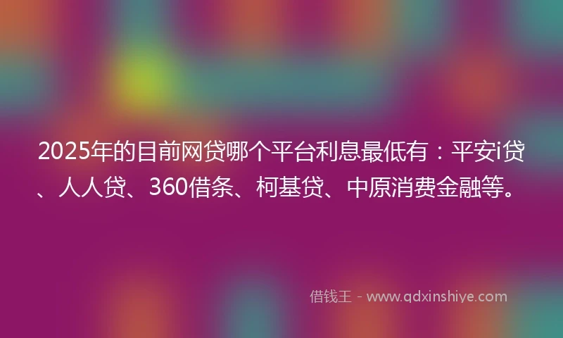 2025年的目前网贷哪个平台利息最低有：平安i贷、人人贷、360借条、柯基贷、中原消费金融等。