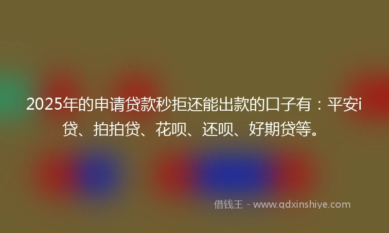 2025年的申请贷款秒拒还能出款的口子有：平安i贷、拍拍贷、花呗、还呗、好期贷等。