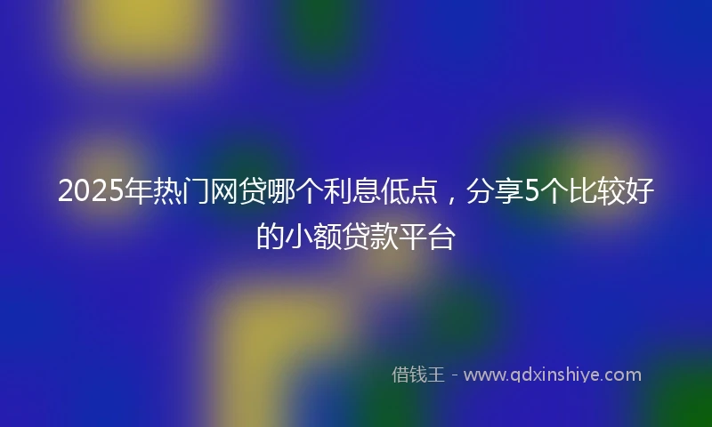 2025年热门网贷哪个利息低点，分享5个比较好的小额贷款平台