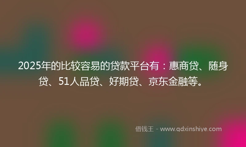 2025年的比较容易的贷款平台有：惠商贷、随身贷、51人品贷、好期贷、京东金融等。