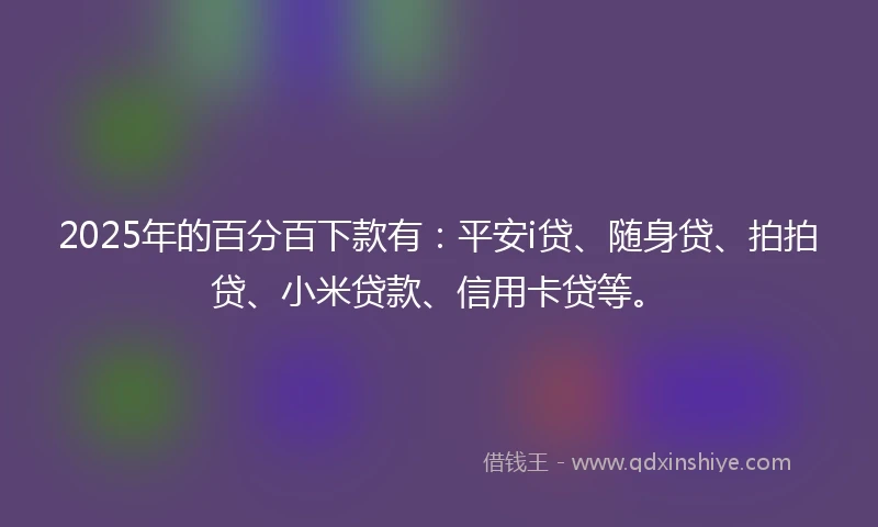 2025年的百分百下款有：平安i贷、随身贷、拍拍贷、小米贷款、信用卡贷等。
