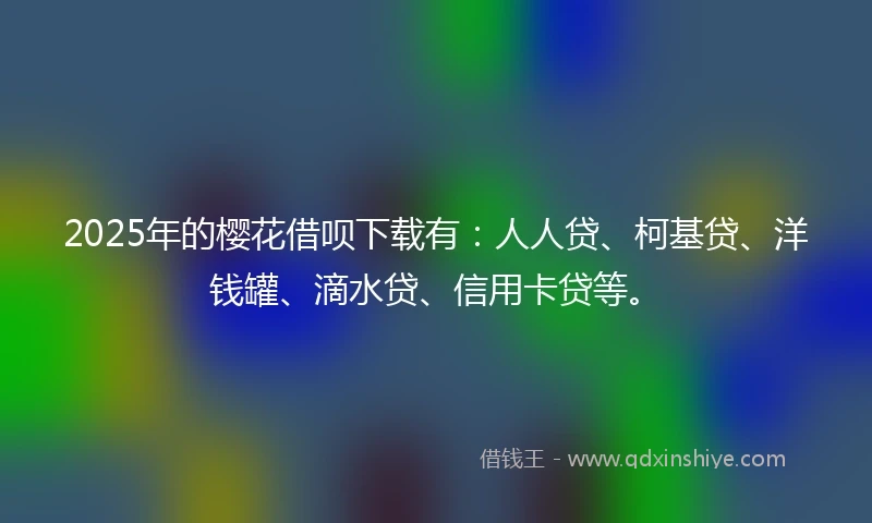 2025年的樱花借呗下载有：人人贷、柯基贷、洋钱罐、滴水贷、信用卡贷等。