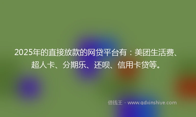 2025年的直接放款的网贷平台有：美团生活费、超人卡、分期乐、还呗、信用卡贷等。