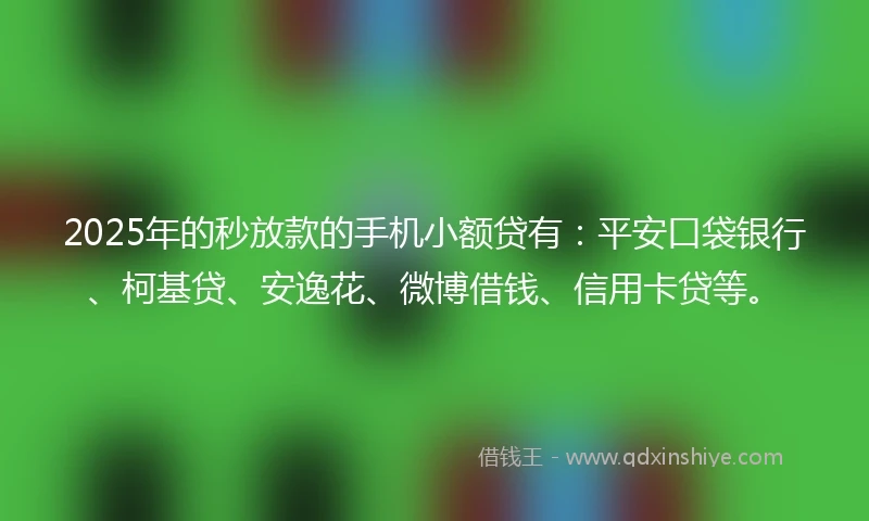 2025年的秒放款的手机小额贷有：平安口袋银行、柯基贷、安逸花、微博借钱、信用卡贷等。