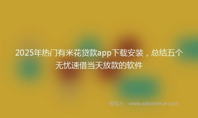 2025年热门有米花贷款app下载安装，总结五个无忧速借当天放款的软件