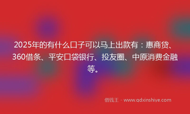 2025年的有什么口子可以马上出款有：惠商贷、360借条、平安口袋银行、投友圈、中原消费金融等。