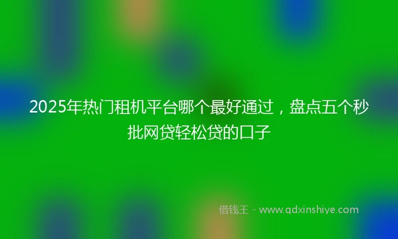 2025年热门租机平台哪个最好通过，盘点五个秒批网贷轻松贷的口子
