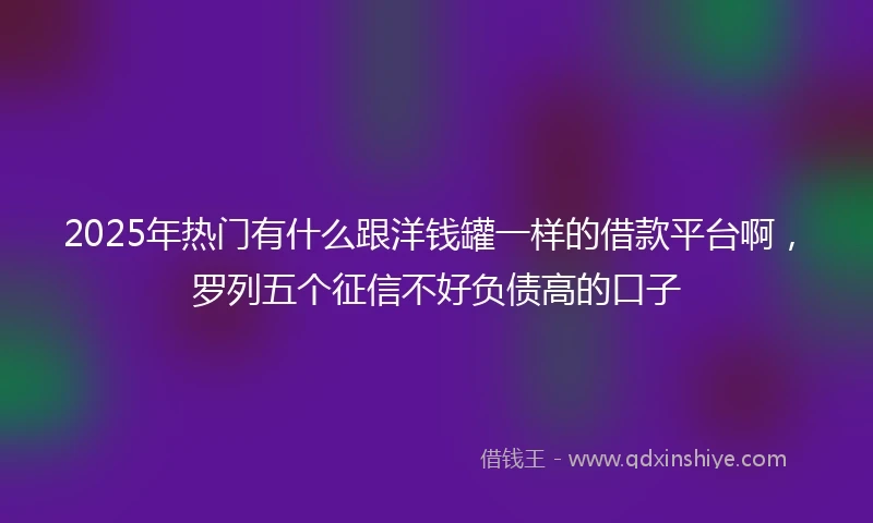 2025年热门有什么跟洋钱罐一样的借款平台啊，罗列五个征信不好负债高的口子