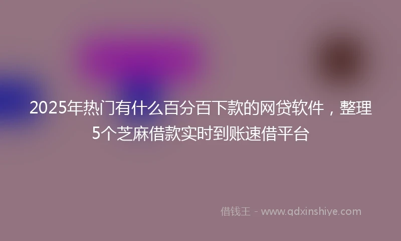2025年热门有什么百分百下款的网贷软件，整理5个芝麻借款实时到账速借平台