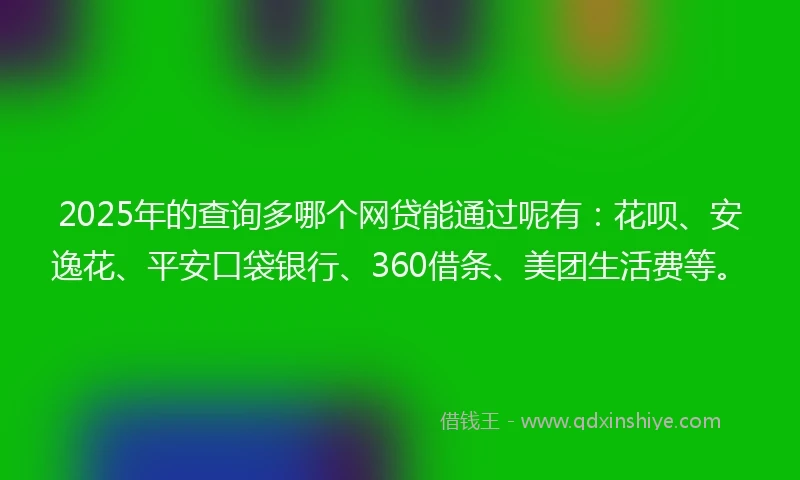 2025年的查询多哪个网贷能通过呢有：花呗、安逸花、平安口袋银行、360借条、美团生活费等。