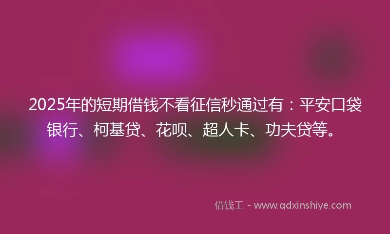 2025年的短期借钱不看征信秒通过有：平安口袋银行、柯基贷、花呗、超人卡、功夫贷等。