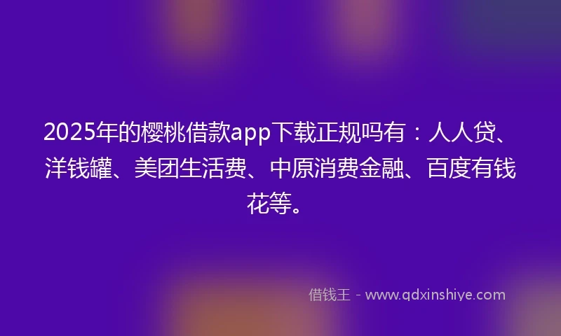 2025年的樱桃借款app下载正规吗有：人人贷、洋钱罐、美团生活费、中原消费金融、百度有钱花等。