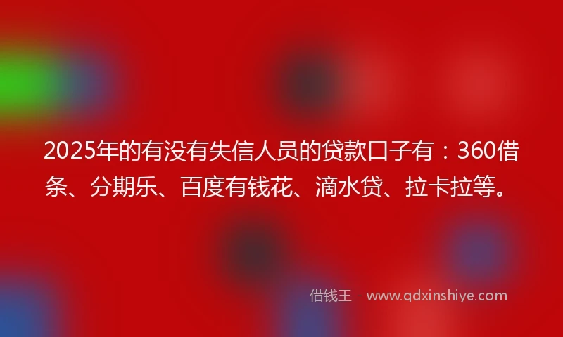 2025年的有没有失信人员的贷款口子有：360借条、分期乐、百度有钱花、滴水贷、拉卡拉等。