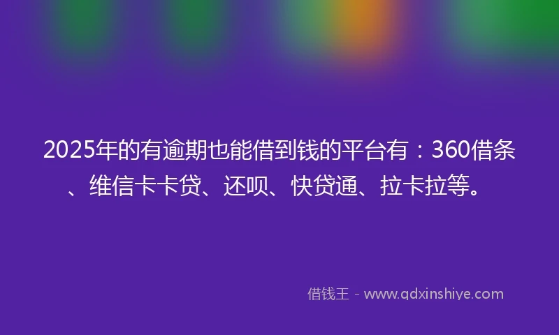 2025年的有逾期也能借到钱的平台有：360借条、维信卡卡贷、还呗、快贷通、拉卡拉等。