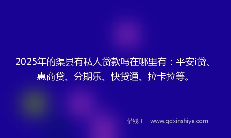 2025年的渠县有私人贷款吗在哪里有：平安i贷、惠商贷、分期乐、快贷通、拉卡拉等。