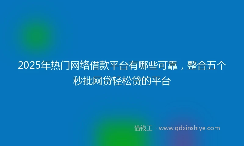 2025年热门网络借款平台有哪些可靠，整合五个秒批网贷轻松贷的平台