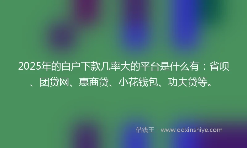 2025年的白户下款几率大的平台是什么有：省呗、团贷网、惠商贷、小花钱包、功夫贷等。