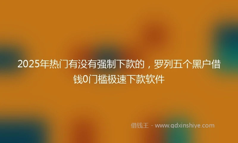 2025年热门有没有强制下款的，罗列五个黑户借钱0门槛极速下款软件
