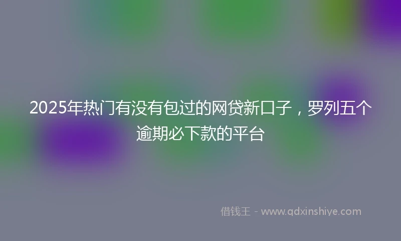 2025年热门有没有包过的网贷新口子，罗列五个逾期必下款的平台