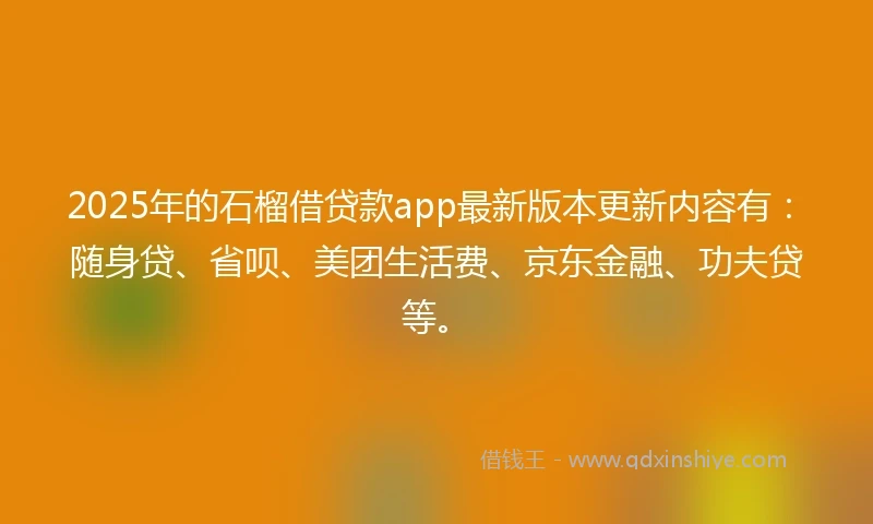 2025年的石榴借贷款app最新版本更新内容有：随身贷、省呗、美团生活费、京东金融、功夫贷等。