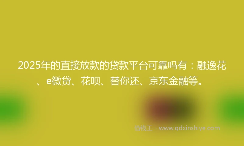 2025年的直接放款的贷款平台可靠吗有：融逸花、e微贷、花呗、替你还、京东金融等。
