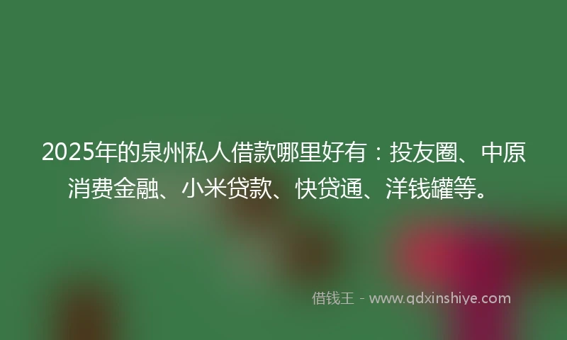 2025年的泉州私人借款哪里好有：投友圈、中原消费金融、小米贷款、快贷通、洋钱罐等。