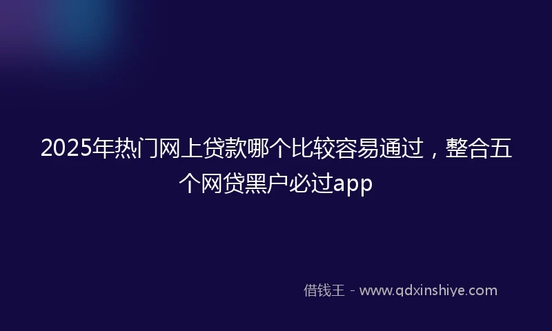 2025年热门网上贷款哪个比较容易通过，整合五个网贷黑户必过app