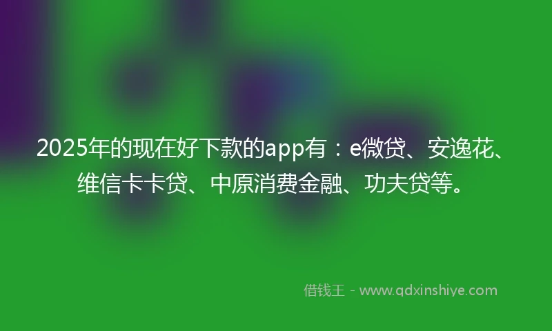 2025年的现在好下款的app有：e微贷、安逸花、维信卡卡贷、中原消费金融、功夫贷等。