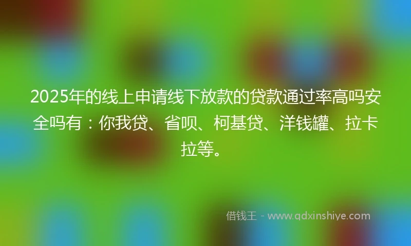 2025年的线上申请线下放款的贷款通过率高吗安全吗有：你我贷、省呗、柯基贷、洋钱罐、拉卡拉等。
