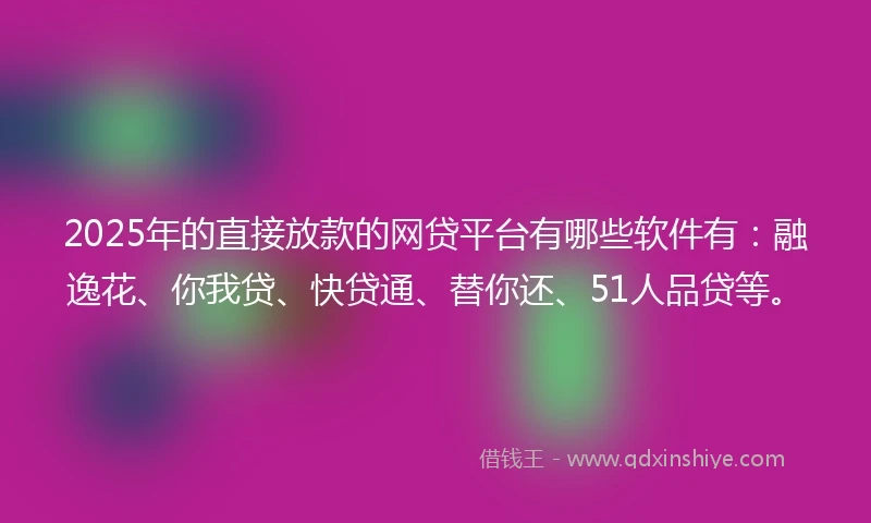 2025年的直接放款的网贷平台有哪些软件有：融逸花、你我贷、快贷通、替你还、51人品贷等。