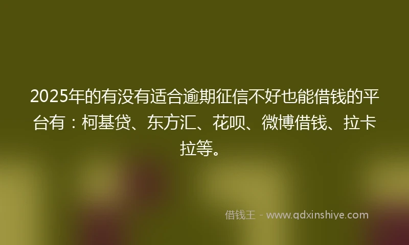2025年的有没有适合逾期征信不好也能借钱的平台有：柯基贷、东方汇、花呗、微博借钱、拉卡拉等。
