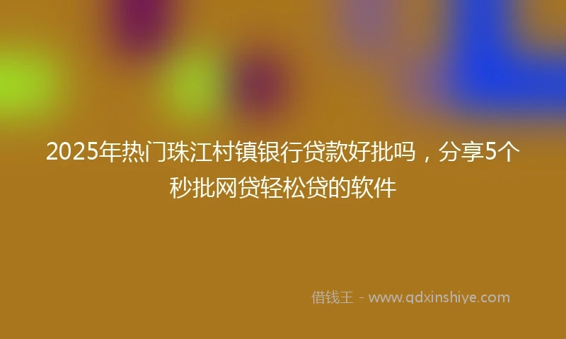 2025年热门珠江村镇银行贷款好批吗，分享5个秒批网贷轻松贷的软件
