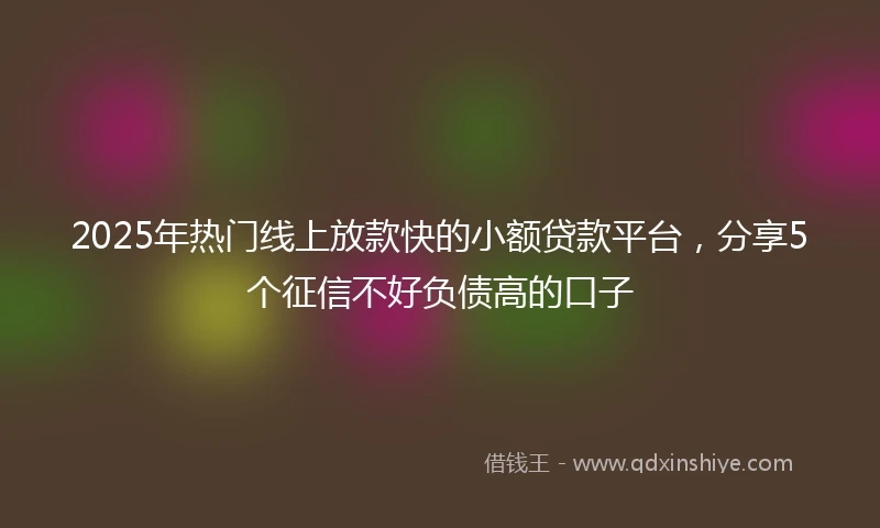 2025年热门线上放款快的小额贷款平台，分享5个征信不好负债高的口子