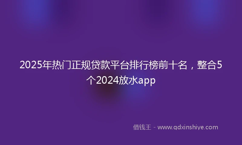 2025年热门正规贷款平台排行榜前十名，整合5个2024放水app