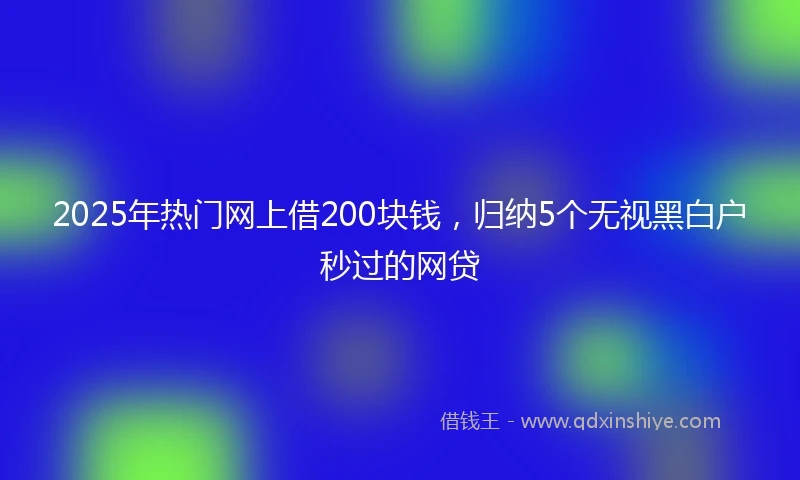 2025年热门网上借200块钱,归纳5个无视黑白户秒过的网贷