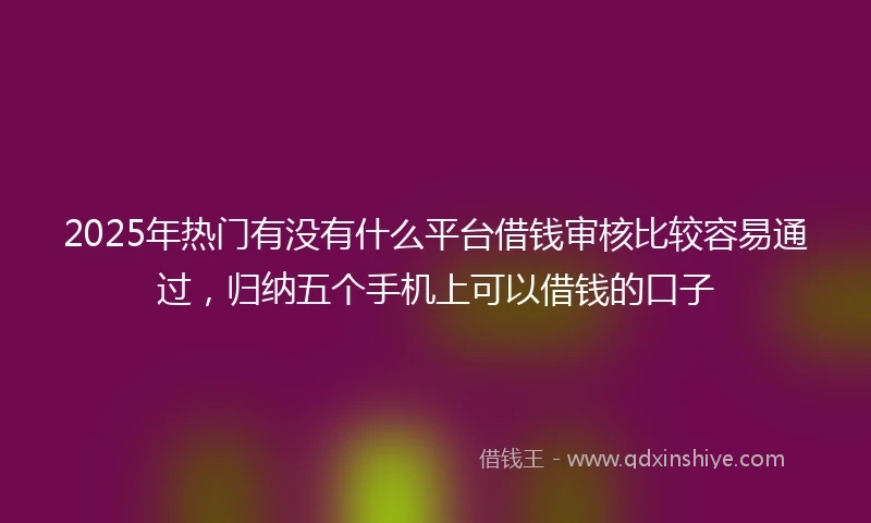 2025年热门有没有什么平台借钱审核比较容易通过，归纳五个手机上可以借钱的口子